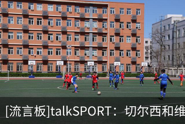 [流言板]talkSPORT：切尔西和维尔贝克谈妥，今夏清洗德拉普+杰克逊